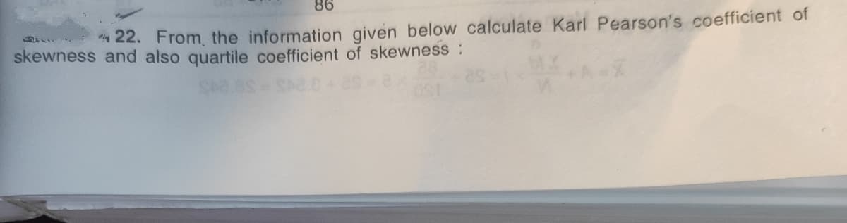86
22. From, the information given below calculate Karl Pearson's coefficient of
skewness and also quartile coefficient of skewness:
