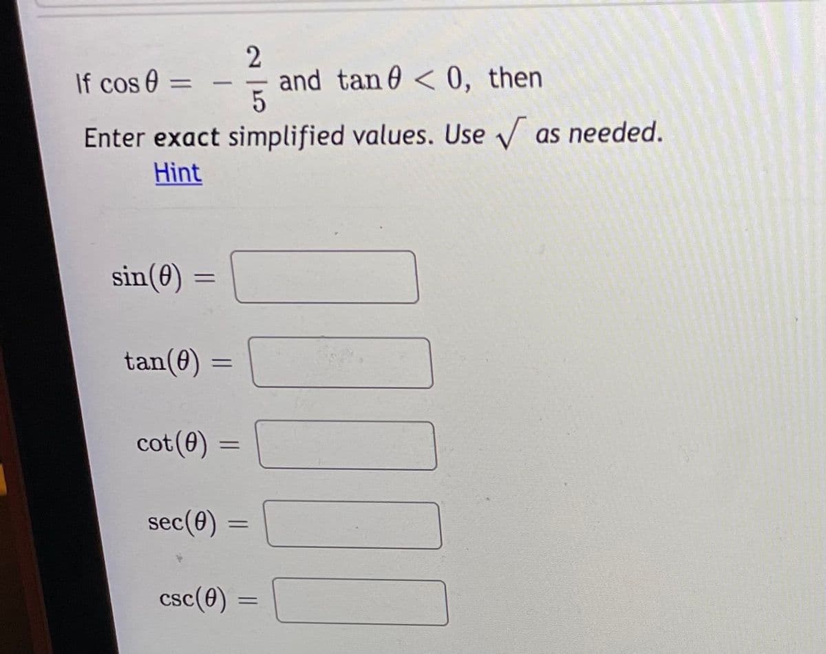 If cos 0 =
2
and tan e < 0, then
-
Enter exact simplified values. Use v as needed.
Hint
sin(0) =
%3D
tan(0) =
cot(0) =
%3D
sec(0)
csc(0)
