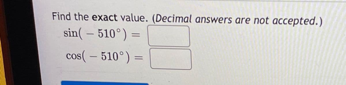 Find the exact value. (Decimal answers are not accepted.)
sin( – 510°) =
cos( – 510°) =
COS
