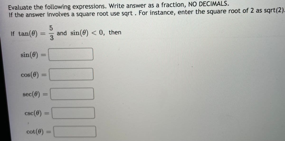 Evaluate the following expressions. Write answer as a fraction, NO DECIMALS.
If the answer involves a square root use sqrt. For instance, enter the square root of 2 as sqrt(2).
If tan(e) =
and sin(0) < 0, then
sin(0) =
cos(e):
sec(0)
csc(0) =
cot(0) =
%3D

