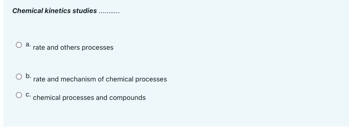 Chemical kinetics studies
а.
rate and others processes
O b.
rate and mechanism of chemical processes
С.
chemical processes and compounds
