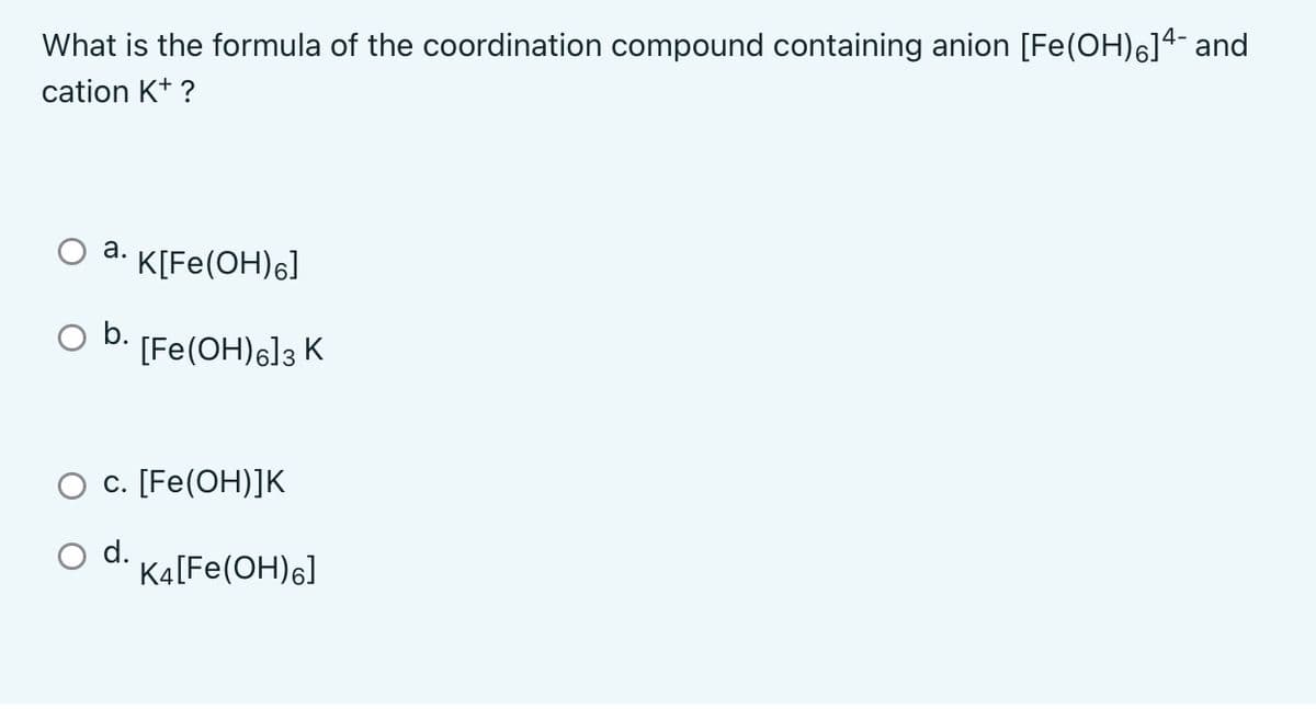 What is the formula of the coordination compound containing anion [Fe(OH)6]4- and
cation K+ ?
a. K[Fe(OH)6]
b.
[Fe(OH)6] 3 K
O c. [Fe(OH)]K
d.
K4 [Fe(OH)6]