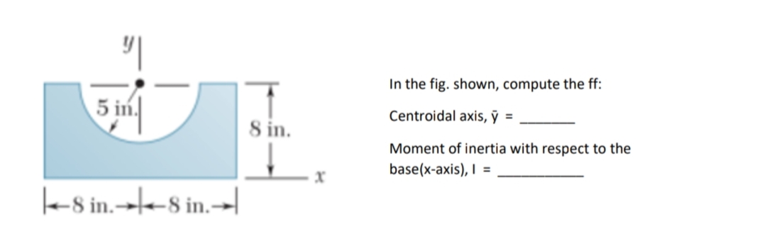 In the fig. shown, compute the ff:
5 in.
Centroidal axis, ỹ =
8 in.
Moment of inertia with respect to the
base(x-axis), I =
e8 in.→--8 in.-|
