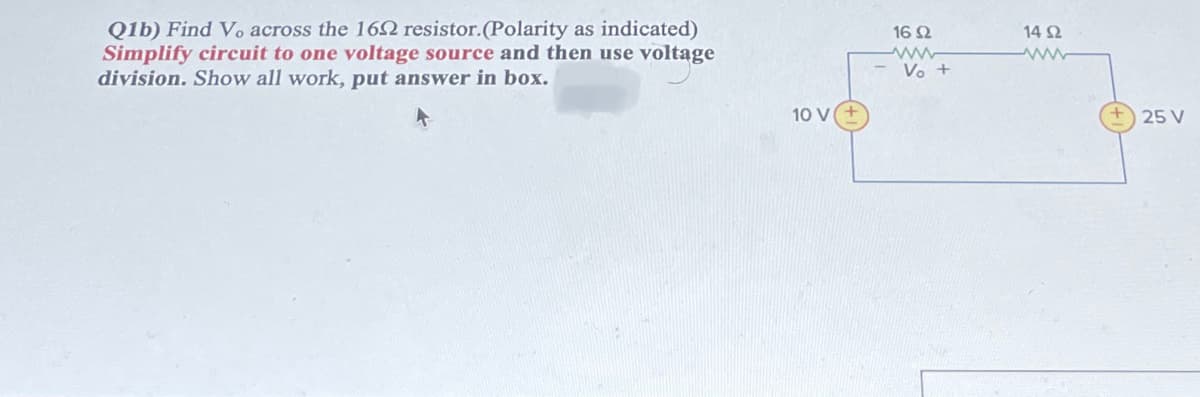 Q1b) Find V. across the 162 resistor. (Polarity as indicated)
Simplify circuit to one voltage source and then use voltage
division. Show all work, put answer in box.
10 V
1692
www
Vo +
14 92
www
25 V