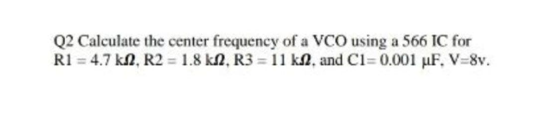 Q2 Calculate the center frequency of a VCO using a 566 IC for
RI = 4.7 kN, R2 = 1.8 kn, R3 = 11 kN, and C1= 0.001 uF, V=8v.

