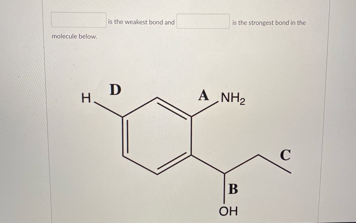 is the weakest bond and
is the strongest bond in the
molecule below.
D
H.
A NH2
А
C
ОН
