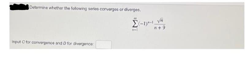 Determine whether the following series converges or diverges.
n+9
Input C for convergence and D for divergence:
