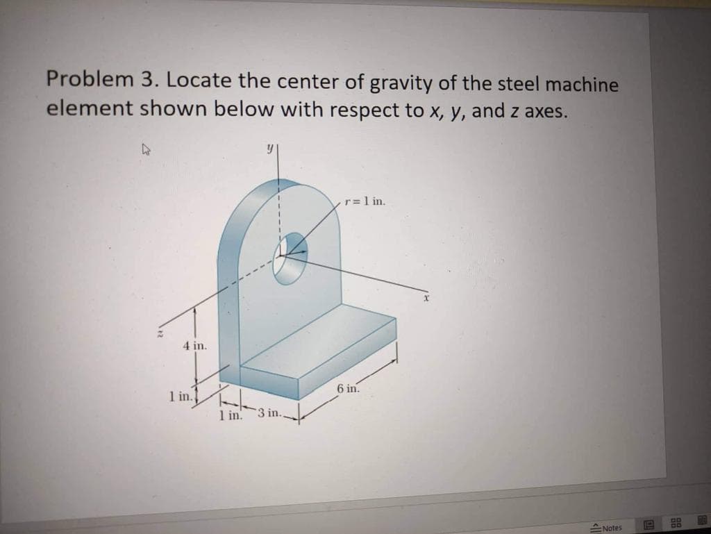 Problem 3. Locate the center of gravity of the steel machine
element shown below with respect to x, y, and z axes.
y
r= 1 in.
4 in.
Notes
1119
1 in.
1 in.
3 in.
6 in.
BB