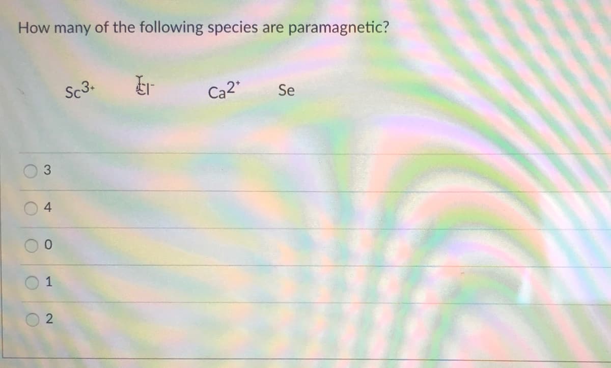 How many of the following species are
paramagnetic?
Sc3.
Ca2
Se
0.
1
3.
4-
