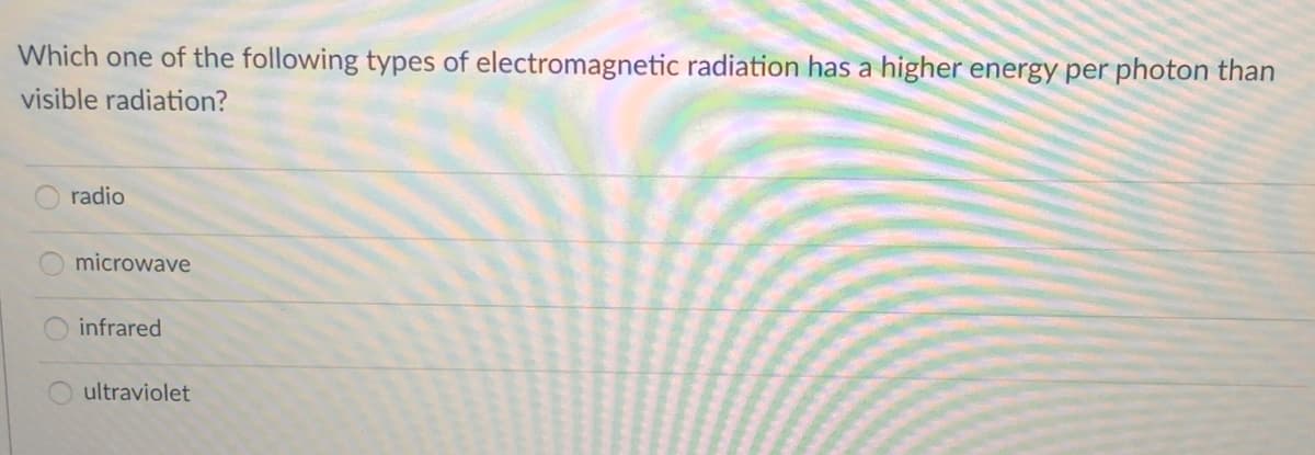 Which one of the following types of electromagnetic radiation has a higher energy per photon than
visible radiation?
radio
microwave
infrared
ultraviolet
