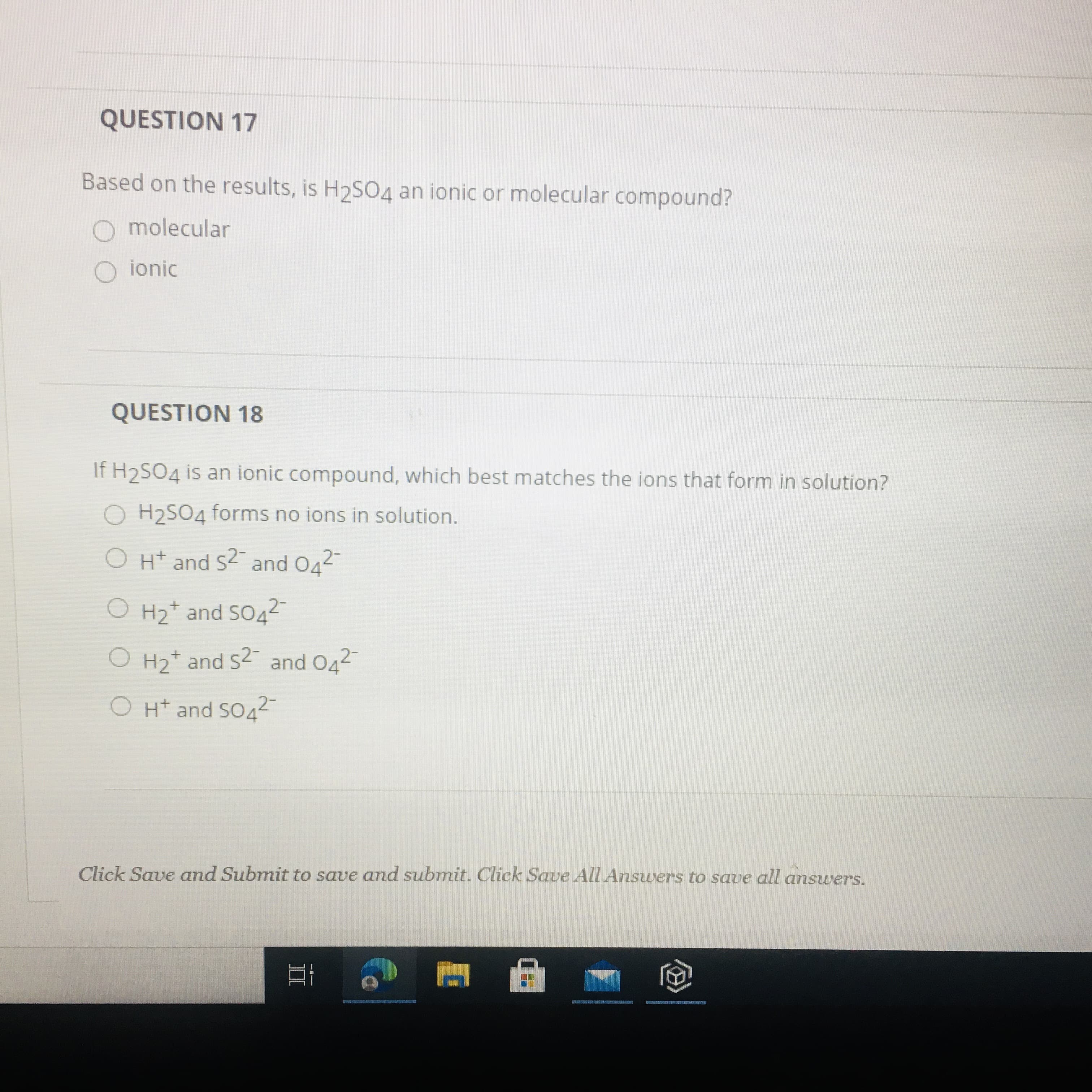 QUESTION 17
Based on the results, is H2SO4 an ionic or molecular compound?
molecular
O ionic
QUESTION 18
If H2SO4 is an ionic compound, which best matches the ions that form in solution?
