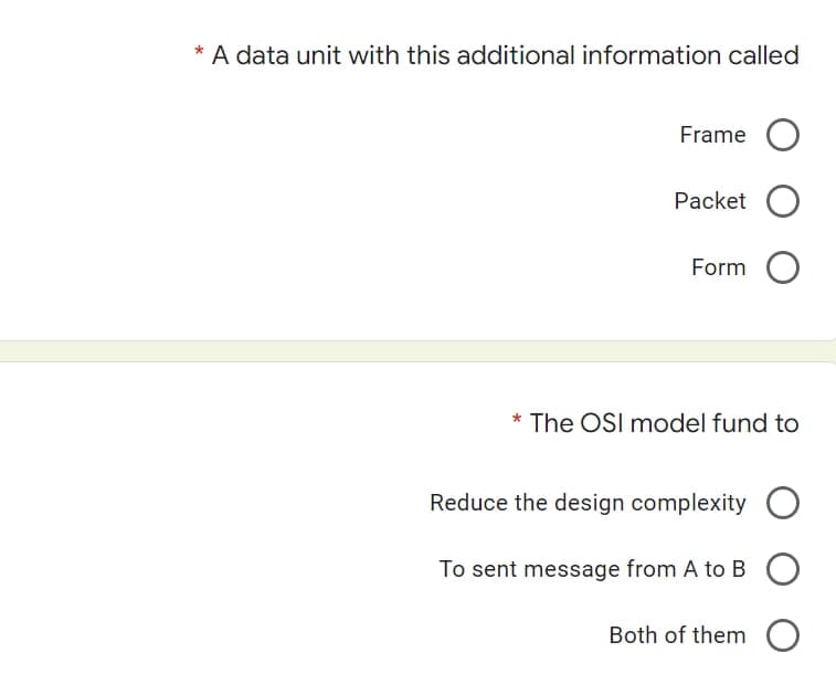 * A data unit with this additional information called
Frame O
Packet O
Form O
* The OSI model fund to
Reduce the design complexity O
To sent message from A to B O
Both of them