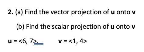 2. (a) Find the vector projection of u onto v
(b) Find the scalar projection of u onto v
u = <6, 72,_
v = <1, 4>
