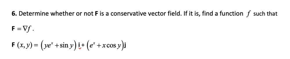 6. Determine whether or not F is a conservative vector field. If it is, find a function f such that
F = Vf.
F (x, y) = (ye" +sin y) i+ (e* +xcos y)i
