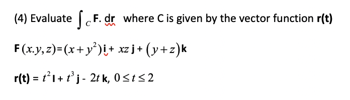 (4) Evaluate F. dr
where C is given by the vector function r(t)
F(x.y, z)=(x+ y');+ xz j + (y+z)k
r(t) = t1+ t j- 2t k, 0<t<2
