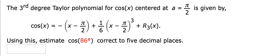 The 3rd degree Taylor polynomial for cos(x) centered at a =
4 is given by,
cos(o)--(x- 플) + 흥 (x- 플)" + Ra(2).
3
л
cos(x) = - (x
Using this, estimate cos(86°) correct to five decimal places.
