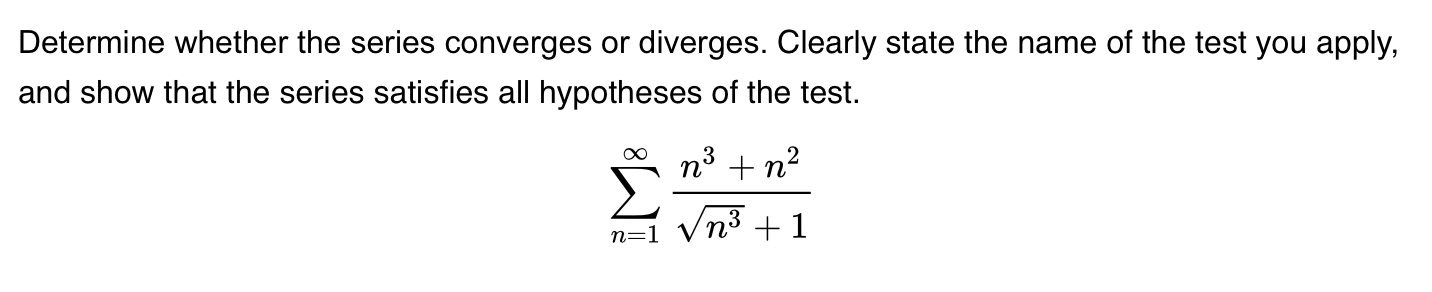 Determine whether the series converges or diverges. Clearly state the name of the test you apply,
and show that the series satisfies all hypotheses of the test.
n3 + n2
n=1 Vnº +1
