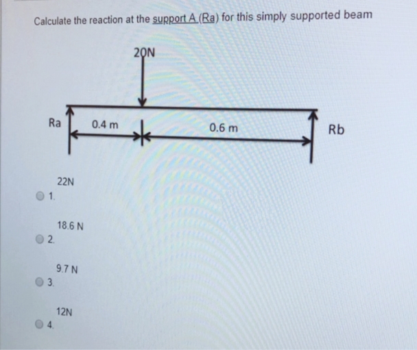 Calculate the reaction at the support A. (Ra) for this simply supported beam
Ra
22N
1.
02.
03.
18.6 N
9.7 N
12N
0.4 m
20N
0.6 m
Rb