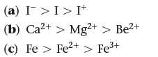 (a) I¯>I> I+
(b) Ca2+ > Mg2+ > Be2+
(c) Fe > Fe2+ > Fe3+
