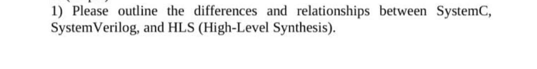1) Please outline the differences and relationships between SystemC,
SystemVerilog, and HLS (High-Level Synthesis).
