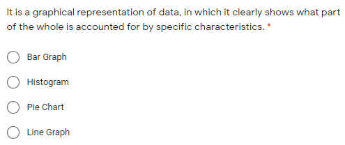 It is a graphical representation of data, in which it clearly shows what part
of the whole is accounted for by specific characteristics. *
Bar Graph
Histogram
Pie Chart
Line Graph
