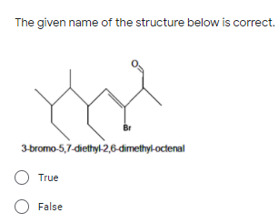 The given name of the structure below is correct.
Br
3-bromo-5,7-diethyl-2,6-dimethyl-octenal
True
False
