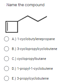 Name the compound
A.) 1-cyclobutylenepropane
O B.) 3-cyclopropylcyclobutene
O c.) cyclopropylbutane
O D.) 1-propyl-1-cyclobutene
O E.) 3-propylcyclobutene
