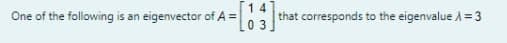 14
that corresponds to the eigenvalue A=3
L0 3
One of the following is an eigenvector of A =
