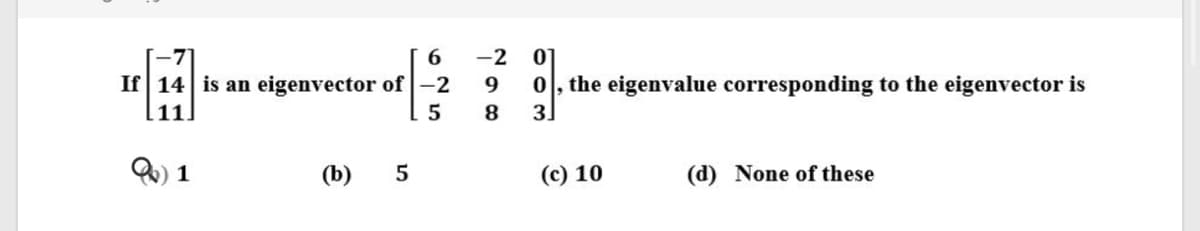 6.
-2
01
If | 14 is an eigenvector of -2
0, the eigenvalue corresponding to the eigenvector is
3
9
11.
5
8
Q) 1
(b) 5
(c) 10
(d) None of these
