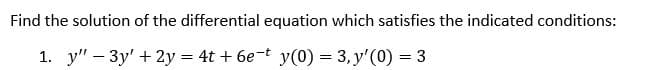 Find the solution of the differential equation which satisfies the indicated conditions:
1. y" – 3y' + 2y = 4t + 6e-t y(0) = 3, y'(0) = 3
