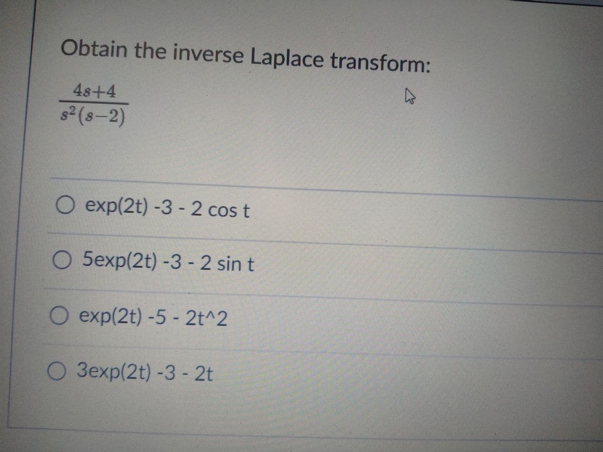 Obtain the inverse Laplace transform:
48+4
s2(s-2)
O exp(2t) -3 - 2 cos t
0 5exp(2t) -3 - 2 sin t
O exp(2t) -5 - 2t^2
О Зехр(2t) -3-2t
