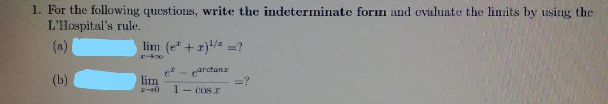 1. For the following questions, write the indeterminate form and evaluate the limits by using the
L'Hospital's rule.
(a)
lim (e +x)/z =?
(b)
e - earctanx
lim
=?
1- cos
