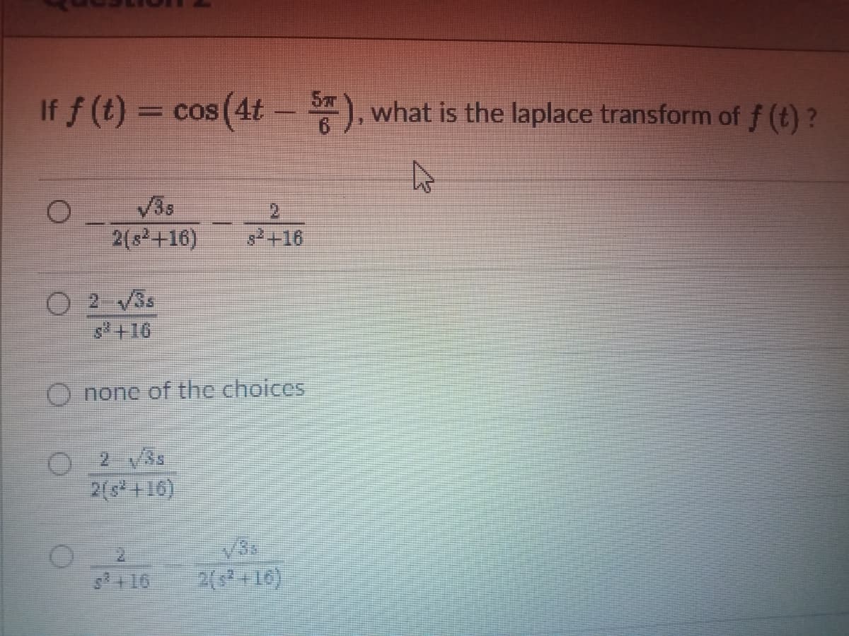 If f (t) = cos (4t – ), what is the laplace transform of f (t)?
V3s
2(s+16)
2.
2+16
O 2 3s
s+16
none of the choices
2 3s
2(s* +16)
s16
2(s +16)
