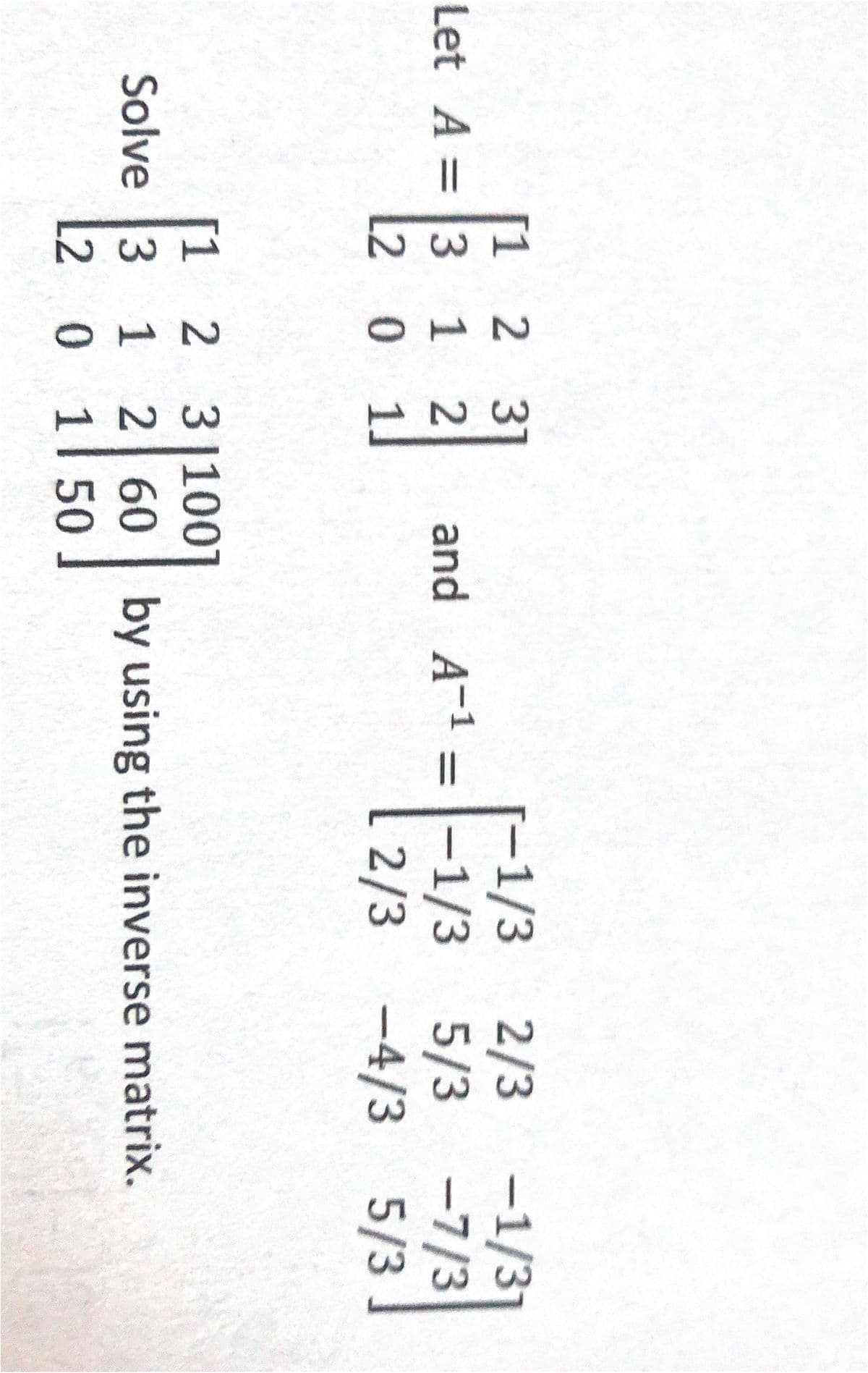 321
[1 2 31
Let A =3 12
-1/3 2/3 -1/31
-1/3 5/3 -7/3
2/3 -4/3 5/3
and A-1 =
%3D
L2 0
2 3100
1 2 60 by using the inverse matrix.
L2
[1 1
Solve 3
0 1150
