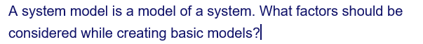 A system model is a model of a system. What factors should be
considered while creating basic models?