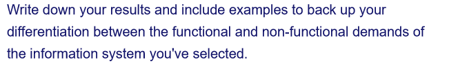 Write down your results and include examples to back up your
differentiation between the functional and non-functional demands of
the information system you've selected.