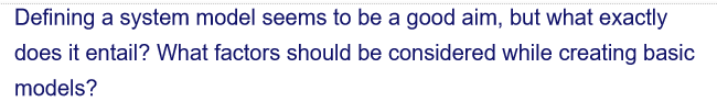 Defining a system model seems to be a good aim, but what exactly
does it entail? What factors should be considered while creating basic
models?