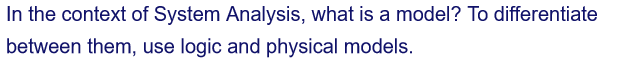 In the context of System Analysis, what is a model? To differentiate
between them, use logic and physical models.