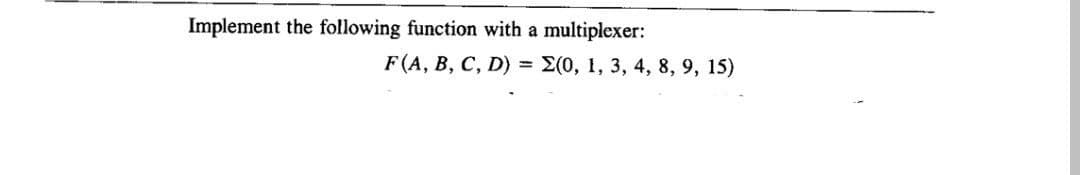 Implement the following function with a
multiplexer:
F(A, B, C, D) = 2(0, 1, 3, 4, 8, 9, 15)