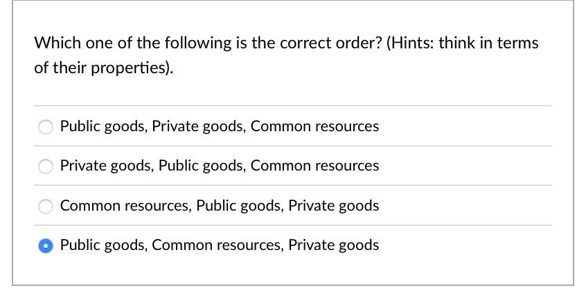 Which one of the following is the correct order? (Hints: think in terms
of their properties).
Public goods, Private goods, Common resources
Private goods, Public goods, Common resources
Common resources, Public goods, Private goods
Public goods, Common resources, Private goods