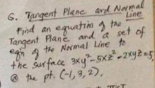 6. Tangent Plane ard Narmal
Find an equating the
Tangent Plane and a set of
the Normal Line to
Line
g a
the surface 3xy"-5x2-2xy25
@ the pt. C-1,3,2),
