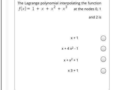 The Lagrange polynomial interpolating the function
f(x) = 1 + x + x² + x3
at the nodes 0, 1
and 2 is
x + 1
x + 4 x2 - 1
x + x2 + 1
x 3 + 1
