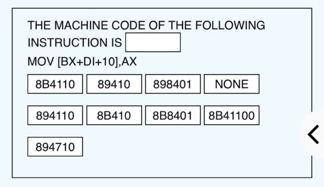 THE MACHINE CODE OF THE FOLLOWING
INSTRUCTION IS
MOV [BX+DI+10], AX
8B4110 89410 898401 NONE
894110 8B410 8B8401 8B41100
894710