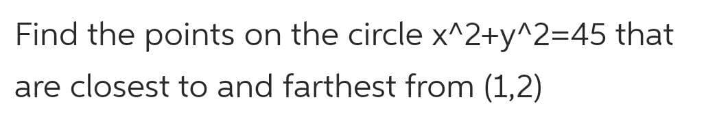 Find the points on the circle x^2+y^2=45 that
are closest to and farthest from (1,2)
