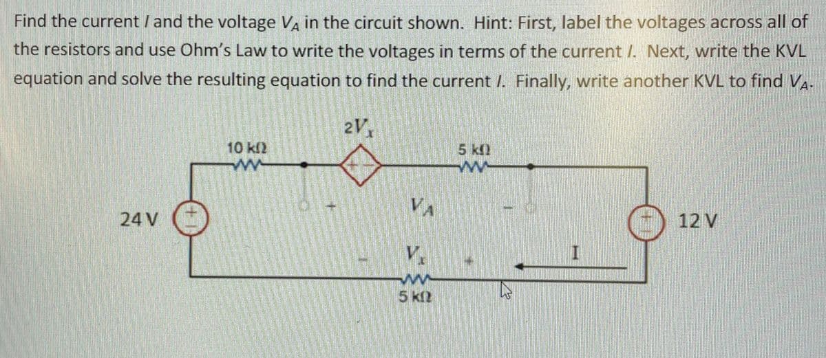 Find the current / and the voltage Va in the circuit shown. Hint: First, label the voltages across all of
the resistors and use Ohm's Law to write the voltages in terms of the current I. Next, write the KVL
equation and solve the resulting equation to find the current /. Finally, write another KVL to find Va-
21
10 k2
5 k)
24 V
12 V
I.
5 k2
