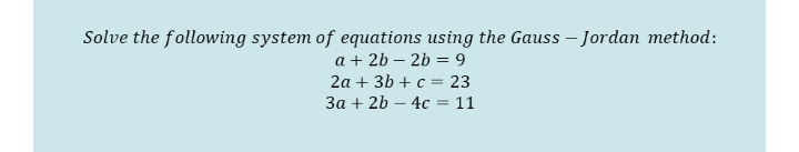 Solve the following system of equations using the Gauss – Jordan method:
a + 2b – 2b = 9
2a + 3b + c = 23
За + 2b — 4с 3D 11
