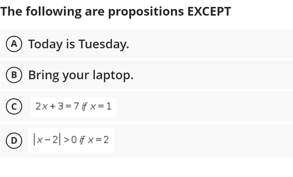 The following are propositions EXCEPT
A Today is Tuesday.
B Bring your laptop.
2x +3=7 if x= 1
|x- 2|>0 if x = 2
