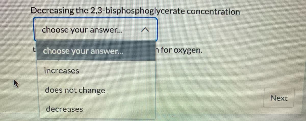 Decreasing the 2,3-bisphosphoglycerate concentration
choose your answer...
t choose your answer...
nfor oxygen.
increases
does not change
Next
decreases
