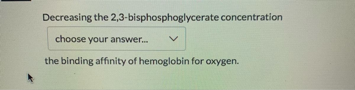 Decreasing the 2,3-bisphosphoglycerate concentration
choose your answer...
the binding affinity of hemoglobin for oxygen.
