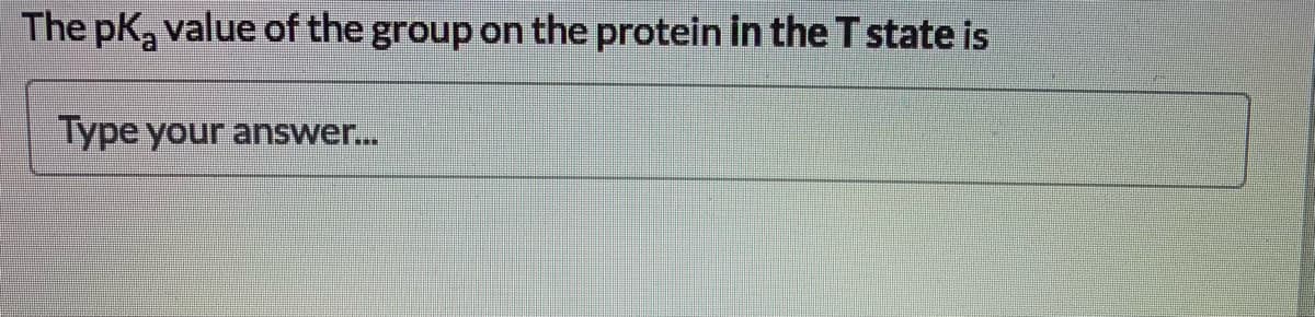 The pK, value of the group on the protein in the T state is
Type your answer...
